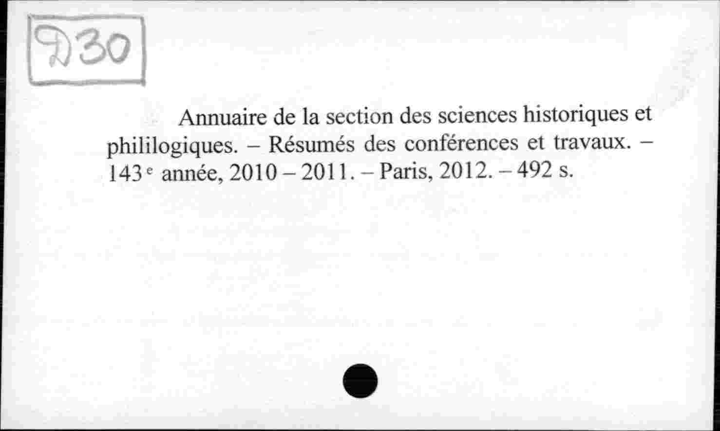 ﻿Ч)3о
Annuaire de la section des sciences historiques phililogiques. - Résumés des conférences et travaux. 143e année, 2010-2011.- Paris, 2012. - 492 s.